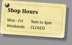 Shop Hours Mon - Fri        9am to 4pm Weekends      CLOSED